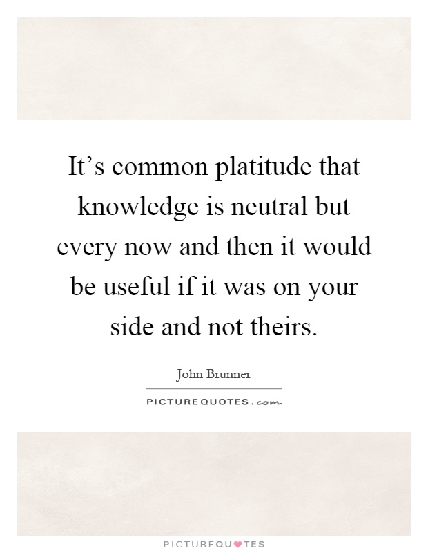 It's common platitude that knowledge is neutral but every now and then it would be useful if it was on your side and not theirs Picture Quote #1