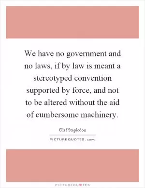 We have no government and no laws, if by law is meant a stereotyped convention supported by force, and not to be altered without the aid of cumbersome machinery Picture Quote #1
