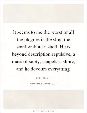 It seems to me the worst of all the plagues is the slug, the snail without a shell. He is beyond description repulsive, a mass of sooty, shapeless slime, and he devours everything Picture Quote #1