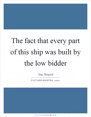 The fact that every part of this ship was built by the low bidder Picture Quote #1