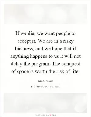 If we die, we want people to accept it. We are in a risky business, and we hope that if anything happens to us it will not delay the program. The conquest of space is worth the risk of life Picture Quote #1