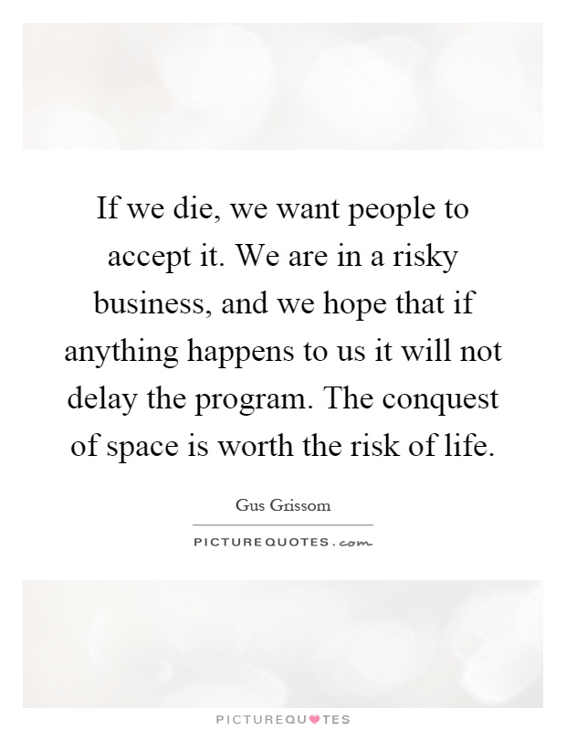 If we die, we want people to accept it. We are in a risky business, and we hope that if anything happens to us it will not delay the program. The conquest of space is worth the risk of life Picture Quote #1