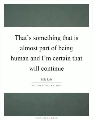 That’s something that is almost part of being human and I’m certain that will continue Picture Quote #1