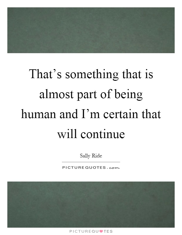 That's something that is almost part of being human and I'm certain that will continue Picture Quote #1
