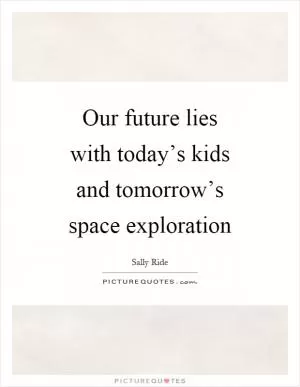 Our future lies with today’s kids and tomorrow’s space exploration Picture Quote #1