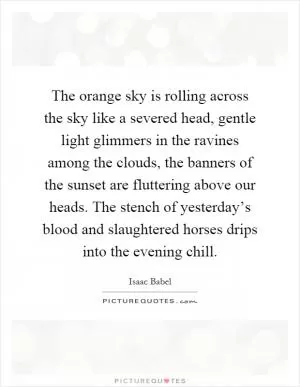 The orange sky is rolling across the sky like a severed head, gentle light glimmers in the ravines among the clouds, the banners of the sunset are fluttering above our heads. The stench of yesterday’s blood and slaughtered horses drips into the evening chill Picture Quote #1