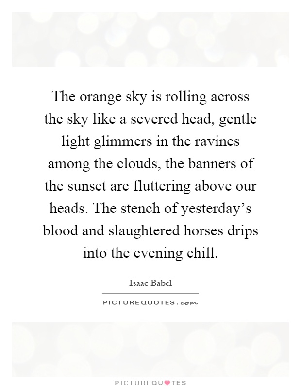 The orange sky is rolling across the sky like a severed head, gentle light glimmers in the ravines among the clouds, the banners of the sunset are fluttering above our heads. The stench of yesterday's blood and slaughtered horses drips into the evening chill Picture Quote #1