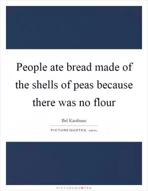 People ate bread made of the shells of peas because there was no flour Picture Quote #1