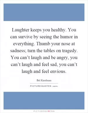 Laughter keeps you healthy. You can survive by seeing the humor in everything. Thumb your nose at sadness; turn the tables on tragedy. You can’t laugh and be angry, you can’t laugh and feel sad, you can’t laugh and feel envious Picture Quote #1