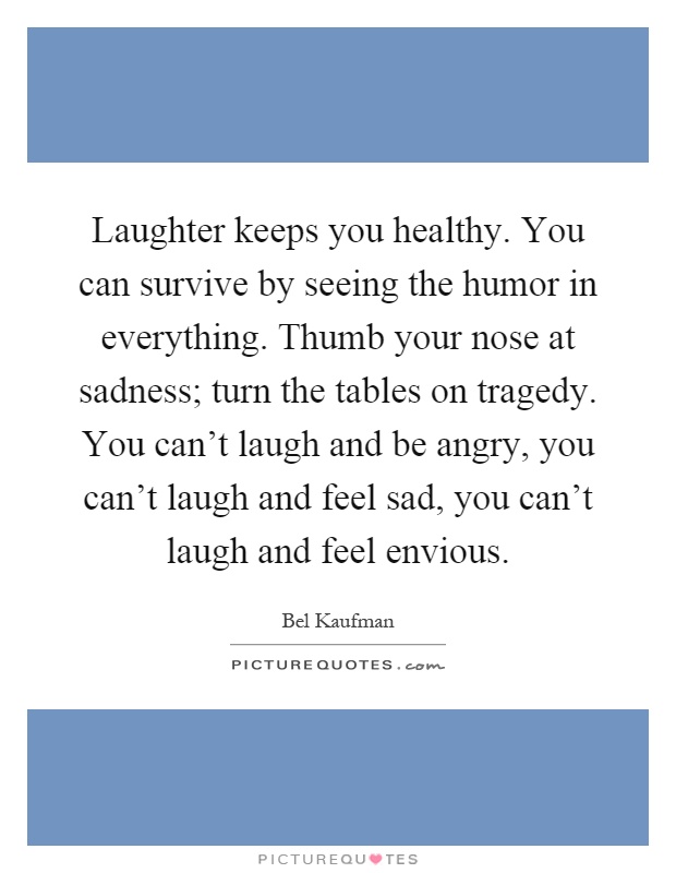 Laughter keeps you healthy. You can survive by seeing the humor in everything. Thumb your nose at sadness; turn the tables on tragedy. You can't laugh and be angry, you can't laugh and feel sad, you can't laugh and feel envious Picture Quote #1
