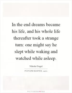 In the end dreams became his life, and his whole life thereafter took a strange turn: one might say he slept while waking and watched while asleep Picture Quote #1