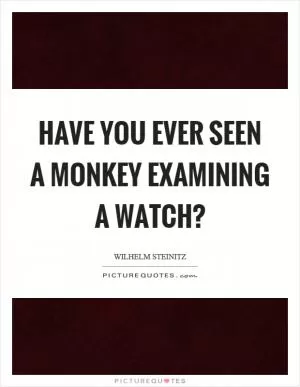 Have you ever seen a monkey examining a watch? Picture Quote #1