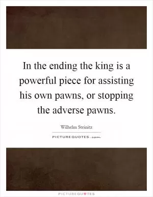 In the ending the king is a powerful piece for assisting his own pawns, or stopping the adverse pawns Picture Quote #1