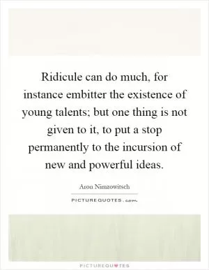 Ridicule can do much, for instance embitter the existence of young talents; but one thing is not given to it, to put a stop permanently to the incursion of new and powerful ideas Picture Quote #1