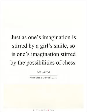 Just as one’s imagination is stirred by a girl’s smile, so is one’s imagination stirred by the possibilities of chess Picture Quote #1