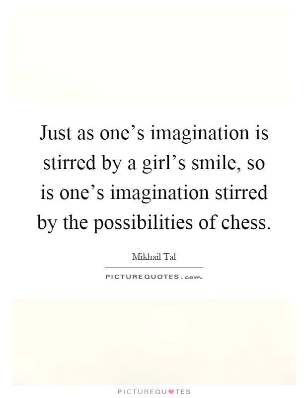 Just as one's imagination is stirred by a girl's smile, so is one's imagination stirred by the possibilities of chess Picture Quote #1