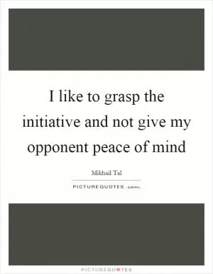I like to grasp the initiative and not give my opponent peace of mind Picture Quote #1