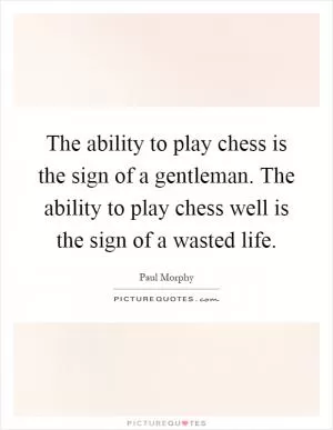The ability to play chess is the sign of a gentleman. The ability to play chess well is the sign of a wasted life Picture Quote #1