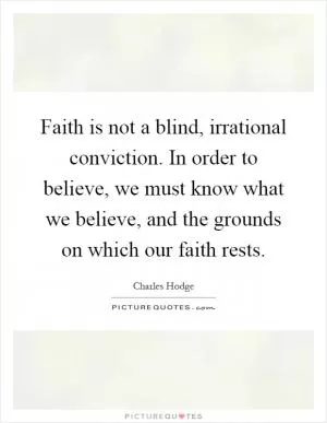 Faith is not a blind, irrational conviction. In order to believe, we must know what we believe, and the grounds on which our faith rests Picture Quote #1