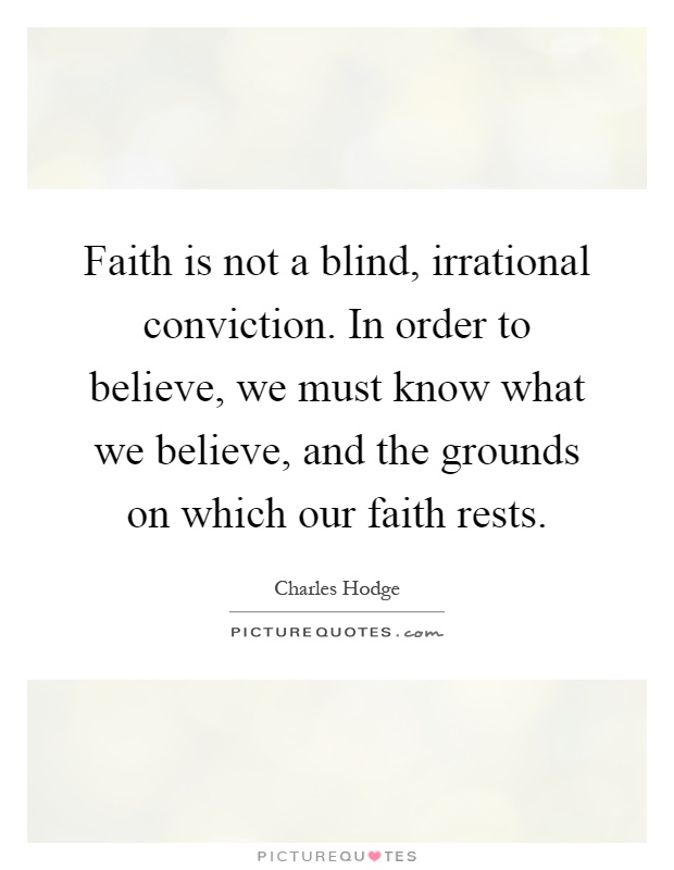 Faith is not a blind, irrational conviction. In order to believe, we must know what we believe, and the grounds on which our faith rests Picture Quote #1