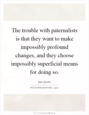 The trouble with paternalists is that they want to make impossibly profound changes, and they choose impossibly superficial means for doing so Picture Quote #1