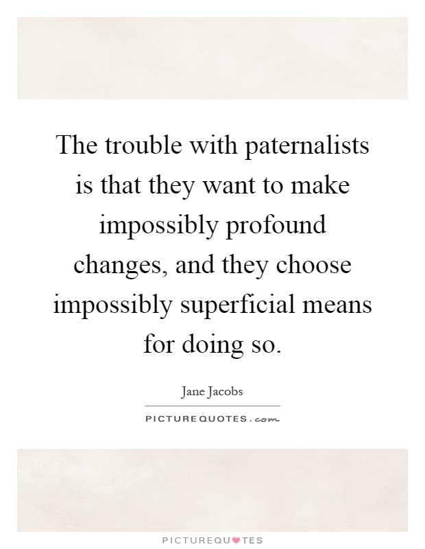 The trouble with paternalists is that they want to make impossibly profound changes, and they choose impossibly superficial means for doing so Picture Quote #1