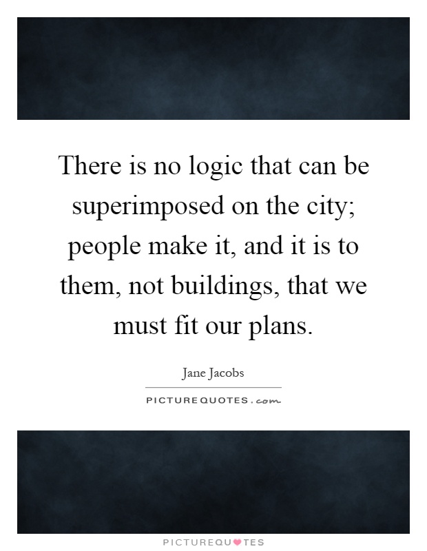 There is no logic that can be superimposed on the city; people make it, and it is to them, not buildings, that we must fit our plans Picture Quote #1