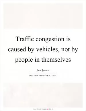 Traffic congestion is caused by vehicles, not by people in themselves Picture Quote #1