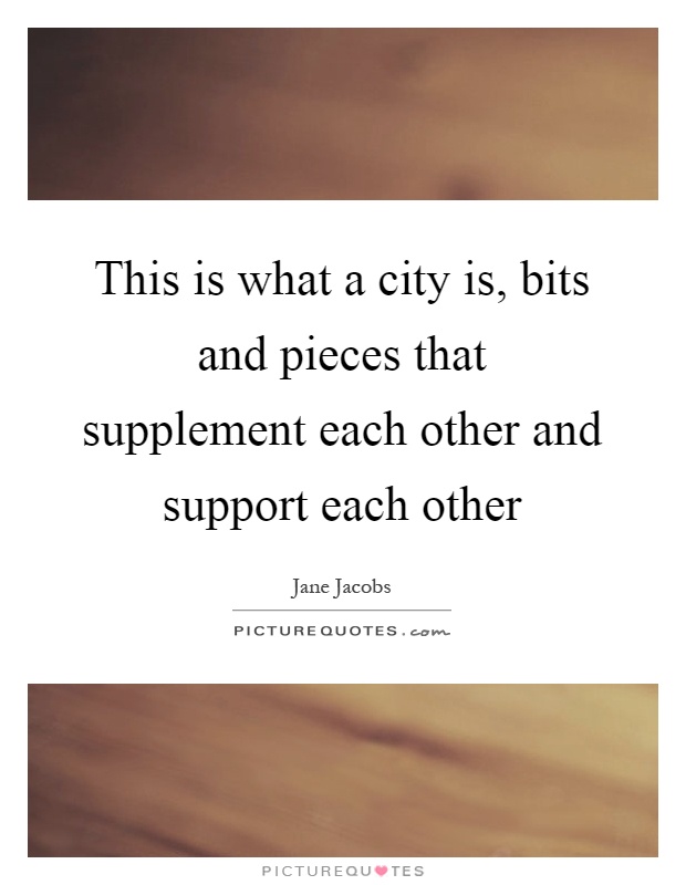 This is what a city is, bits and pieces that supplement each other and support each other Picture Quote #1