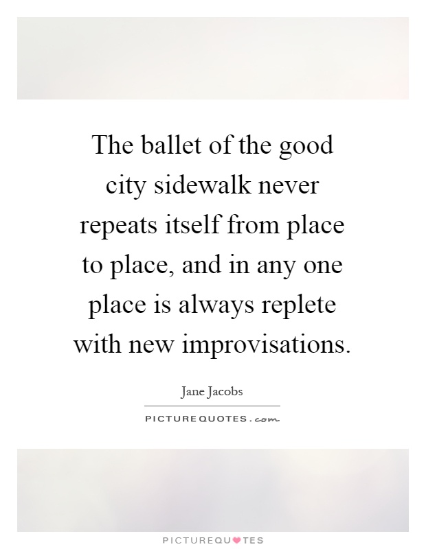 The ballet of the good city sidewalk never repeats itself from place to place, and in any one place is always replete with new improvisations Picture Quote #1