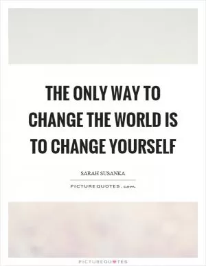 The only way to change the world is to change yourself Picture Quote #1