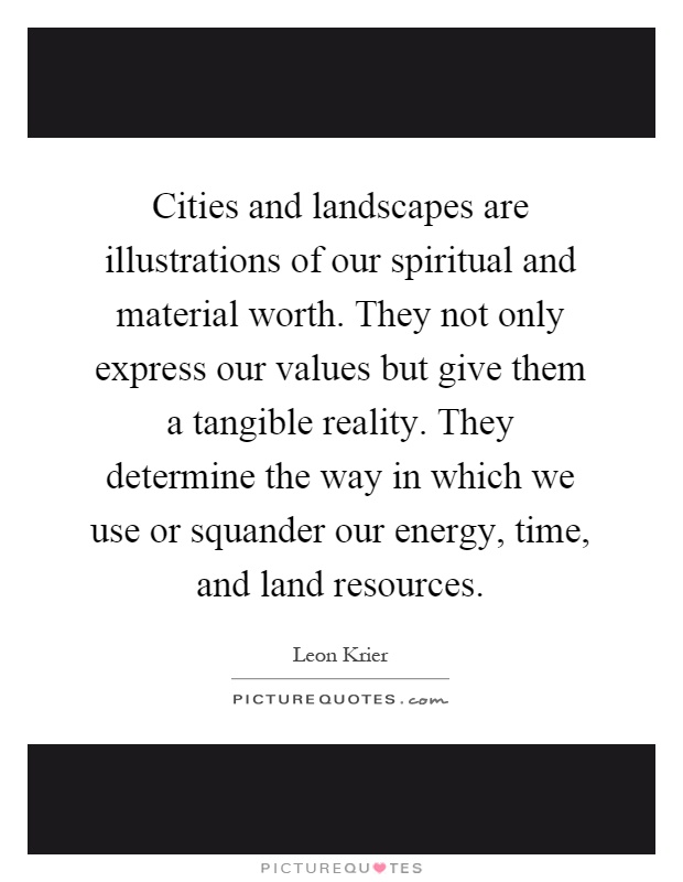 Cities and landscapes are illustrations of our spiritual and material worth. They not only express our values but give them a tangible reality. They determine the way in which we use or squander our energy, time, and land resources Picture Quote #1