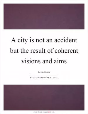 A city is not an accident but the result of coherent visions and aims Picture Quote #1