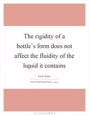 The rigidity of a bottle’s form does not affect the fluidity of the liquid it contains Picture Quote #1