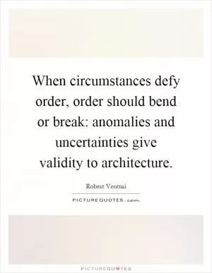 When circumstances defy order, order should bend or break: anomalies and uncertainties give validity to architecture Picture Quote #1