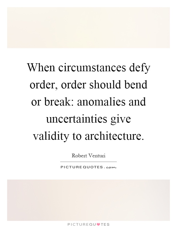 When circumstances defy order, order should bend or break: anomalies and uncertainties give validity to architecture Picture Quote #1