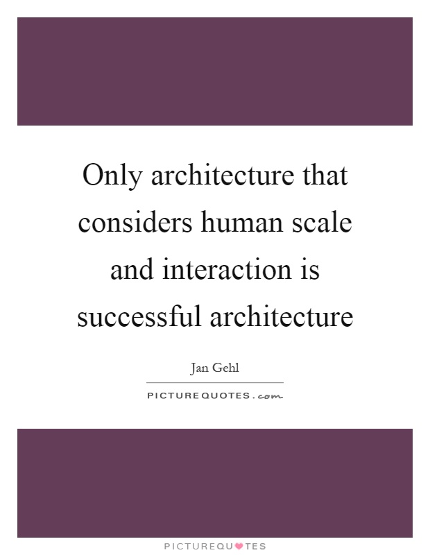 Only architecture that considers human scale and interaction is successful architecture Picture Quote #1