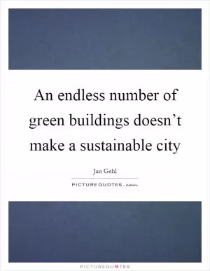 An endless number of green buildings doesn’t make a sustainable city Picture Quote #1