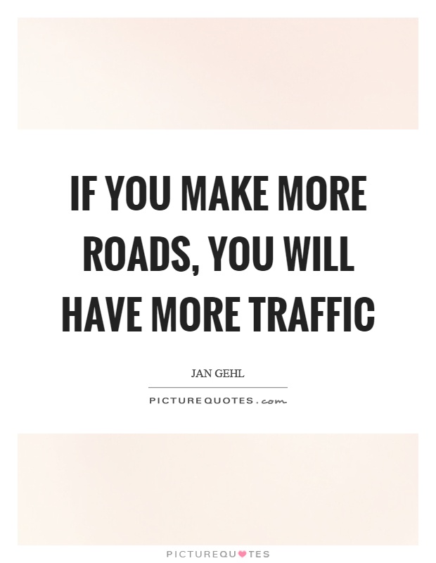 If you make more roads, you will have more traffic Picture Quote #1