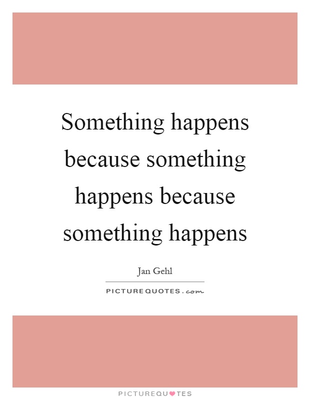 Something happens because something happens because something happens Picture Quote #1