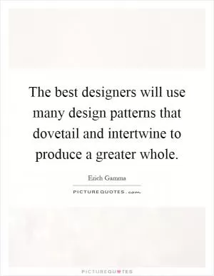 The best designers will use many design patterns that dovetail and intertwine to produce a greater whole Picture Quote #1
