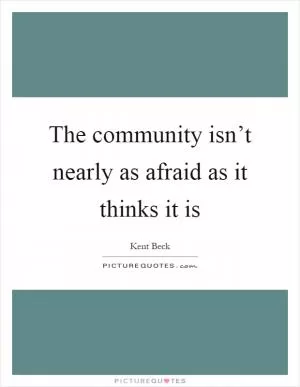 The community isn’t nearly as afraid as it thinks it is Picture Quote #1