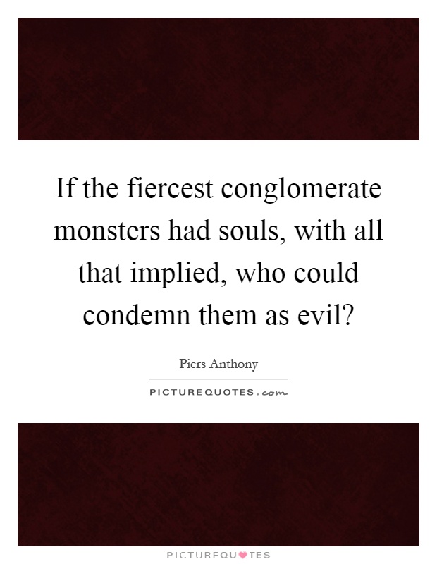 If the fiercest conglomerate monsters had souls, with all that implied, who could condemn them as evil? Picture Quote #1