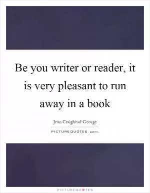 Be you writer or reader, it is very pleasant to run away in a book Picture Quote #1
