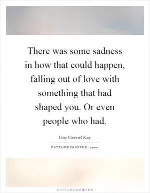 There was some sadness in how that could happen, falling out of love with something that had shaped you. Or even people who had Picture Quote #1