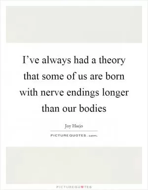 I’ve always had a theory that some of us are born with nerve endings longer than our bodies Picture Quote #1