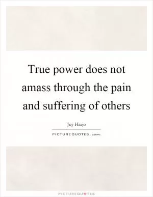 True power does not amass through the pain and suffering of others Picture Quote #1