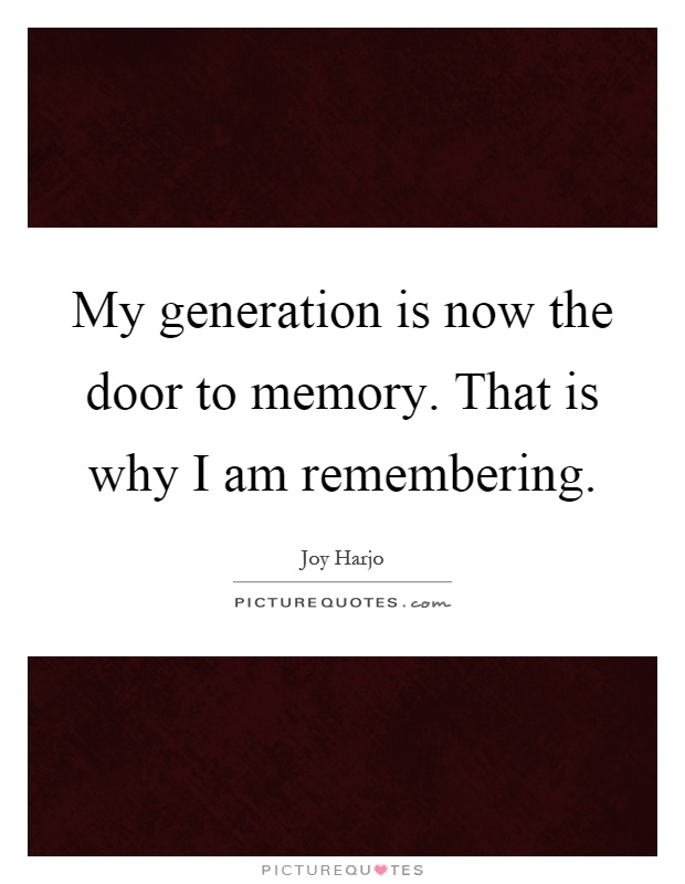 My generation is now the door to memory. That is why I am remembering Picture Quote #1