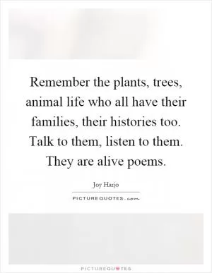 Remember the plants, trees, animal life who all have their families, their histories too. Talk to them, listen to them. They are alive poems Picture Quote #1