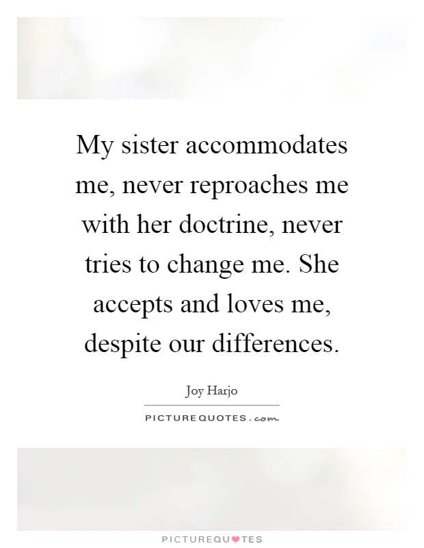 My sister accommodates me, never reproaches me with her doctrine, never tries to change me. She accepts and loves me, despite our differences Picture Quote #1
